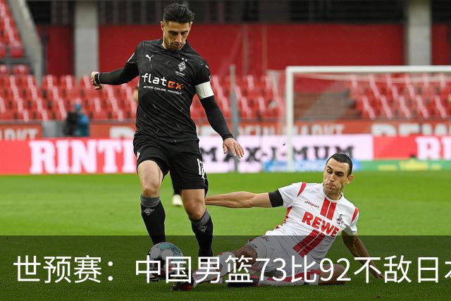 世预赛：中国男篮73比92不敌日本男篮