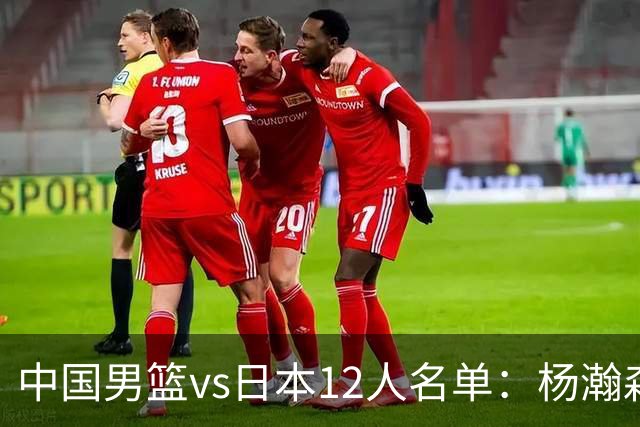 中国男篮vs日本12人名单：杨瀚森领衔主力阵容PK渡边雄太霍金森