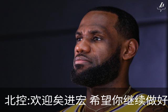 北控:欢迎矣进宏 希望你继续做好篮球推广工作