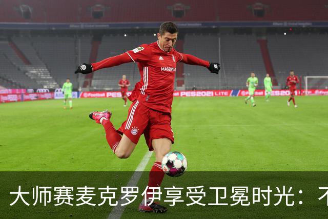大师赛麦克罗伊享受卫冕时光：不希望比赛开始
