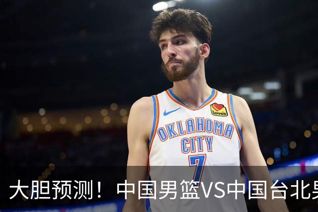 大胆预测！中国男篮VS中国台北男篮，中国队将大胜，原因有4点