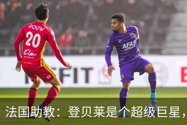 法国助教：登贝莱是个超级巨星，德尚将在明天回到球队指挥训练