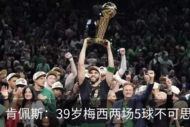 肯佩斯：39岁梅西两场5球不可思议 期待阿根廷对阵西班牙