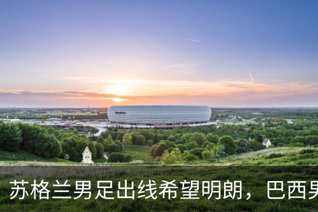 苏格兰男足出线希望明朗，巴西男足小组末战以控场为主！