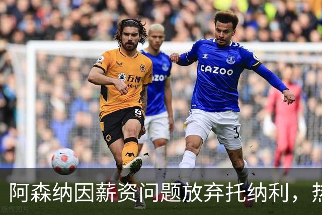 阿森纳因薪资问题放弃托纳利，热刺9.02亿元总价敲定交易