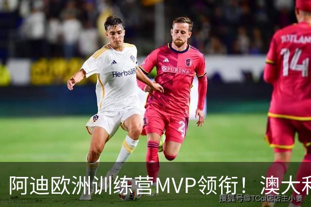 阿迪欧洲训练营MVP领衔！澳大利亚6月21日以年轻阵容对阵中国男篮